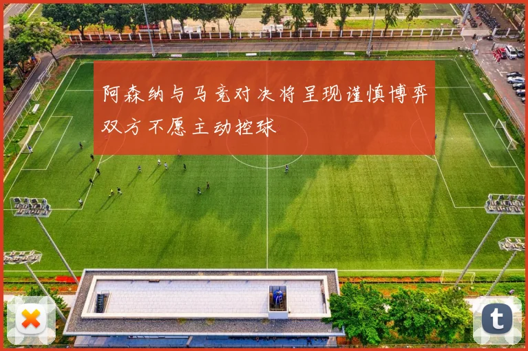 阿森纳与马竞对决将呈现谨慎博弈双方不愿主动控球