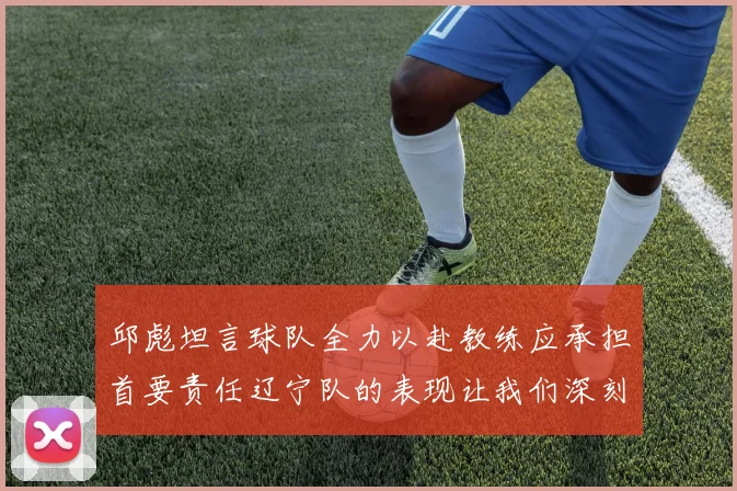 邱彪坦言球队全力以赴教练应承担首要责任辽宁队的表现让我们深刻反思