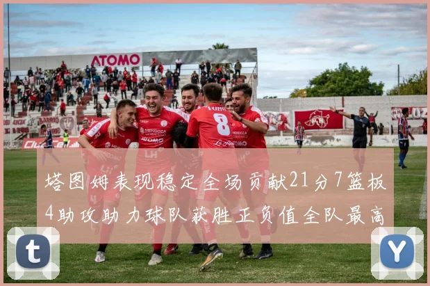 塔图姆表现稳定全场贡献21分7篮板4助攻助力球队获胜正负值全队最高
