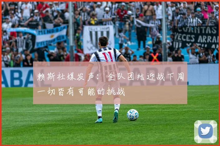赖斯社媒发声：全队团结迎战下周一切皆有可能的挑战
