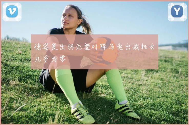 德容复出仍无望对阵马竞出战机会几乎为零
