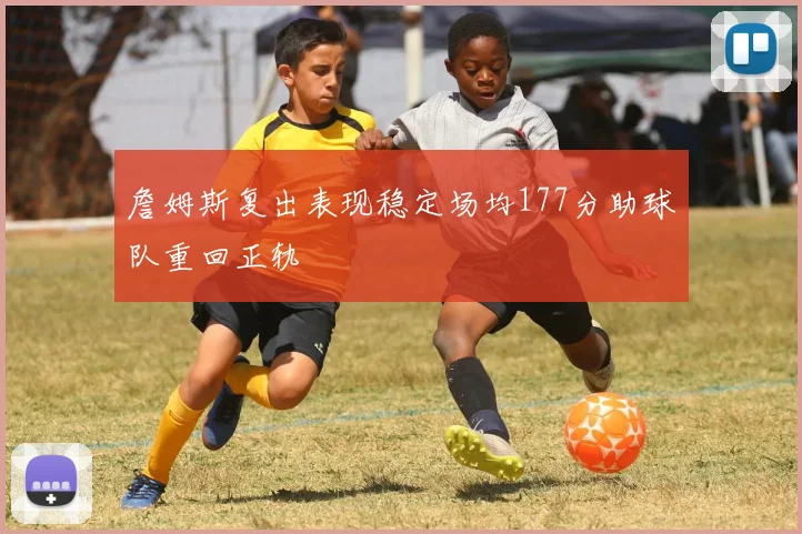 詹姆斯复出表现稳定场均177分助球队重回正轨