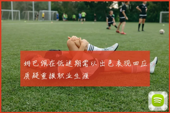 姆巴佩在低迷期需以出色表现回应质疑重振职业生涯