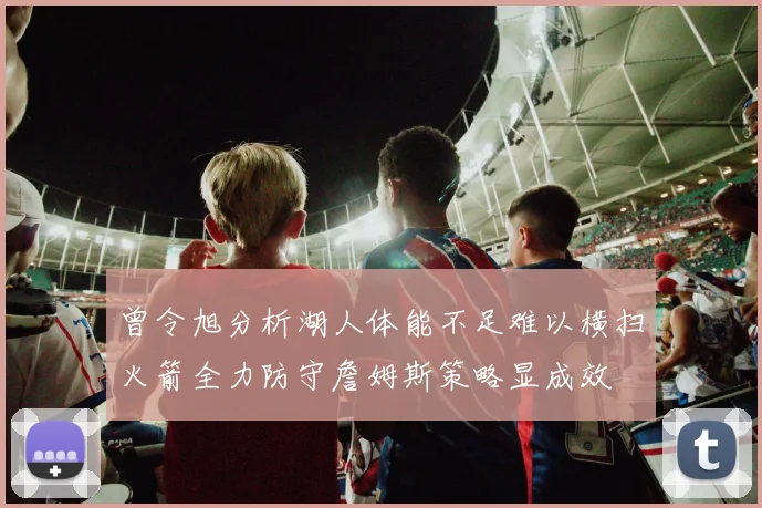 曾令旭分析湖人体能不足难以横扫火箭全力防守詹姆斯策略显成效