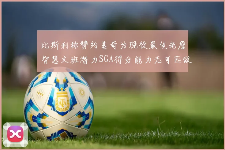 比斯利称赞约基奇为现役最佳老詹智慧文班潜力SGA得分能力无可匹敌