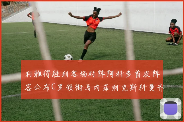 利雅得胜利客场对阵阿科多首发阵容公布C罗领衔马内菲利克斯科曼齐发