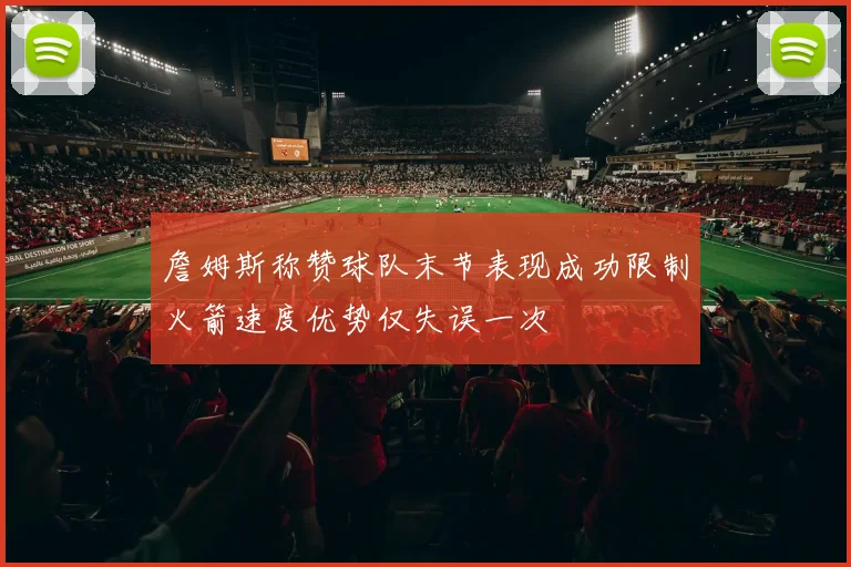 詹姆斯称赞球队末节表现成功限制火箭速度优势仅失误一次