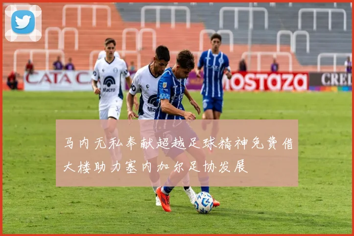 马内无私奉献超越足球精神免费借大楼助力塞内加尔足协发展