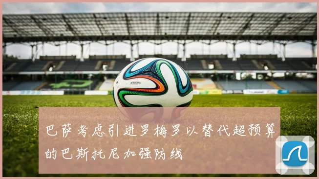 巴萨考虑引进罗梅罗以替代超预算的巴斯托尼加强防线