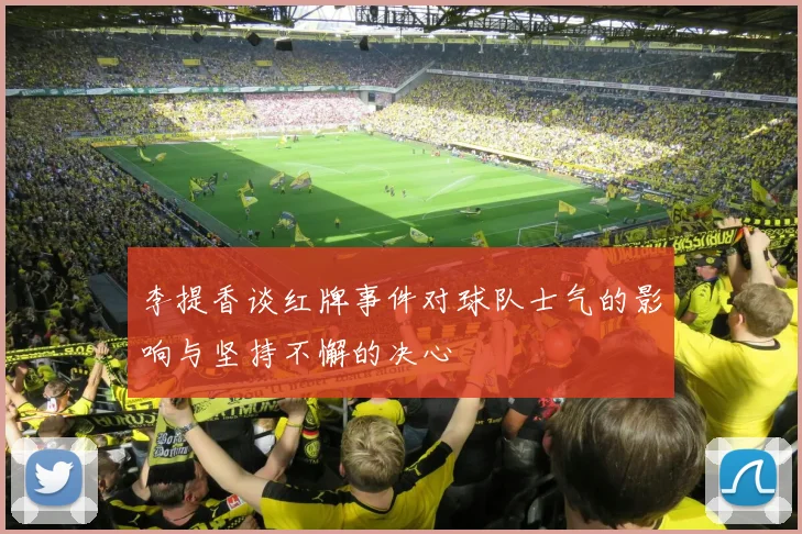 李提香谈红牌事件对球队士气的影响与坚持不懈的决心