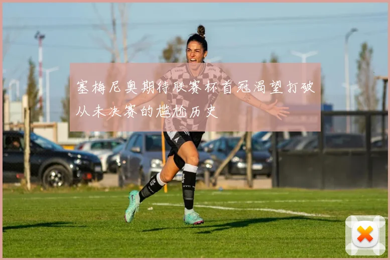 塞梅尼奥期待联赛杯首冠渴望打破从未决赛的尴尬历史