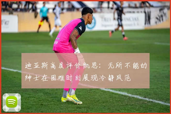 迪亚斯高度评价凯恩：无所不能的绅士在困难时刻展现冷静风范