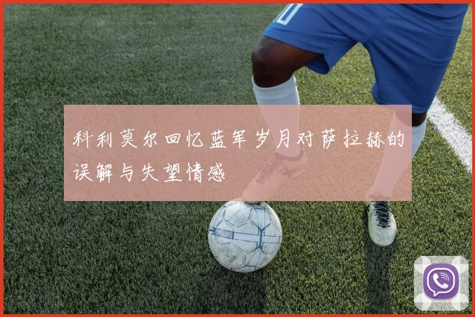 科利莫尔回忆蓝军岁月对萨拉赫的误解与失望情感
