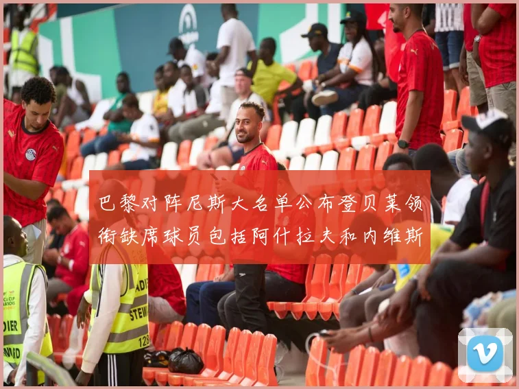巴黎对阵尼斯大名单公布登贝莱领衔缺席球员包括阿什拉夫和内维斯