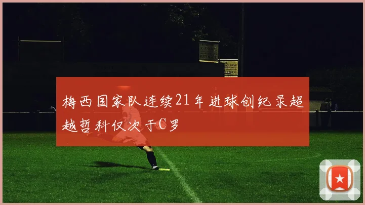 梅西国家队连续21年进球创纪录超越哲科仅次于C罗