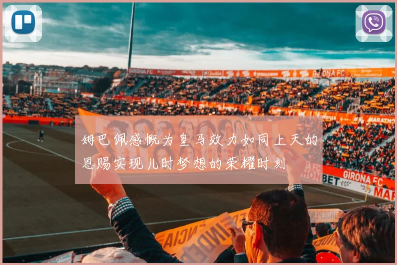 姆巴佩感慨为皇马效力如同上天的恩赐实现儿时梦想的荣耀时刻