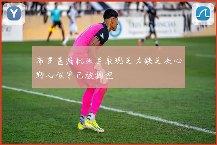 布罗基痛批米兰表现乏力缺乏决心野心似乎已被掏空