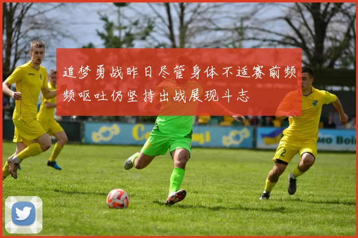 追梦勇战昨日尽管身体不适赛前频频呕吐仍坚持出战展现斗志