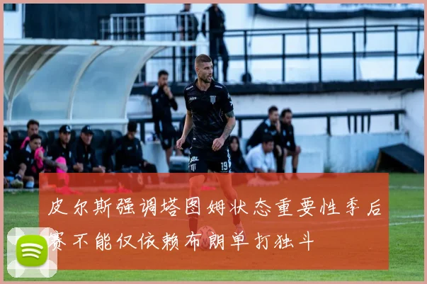 皮尔斯强调塔图姆状态重要性季后赛不能仅依赖布朗单打独斗