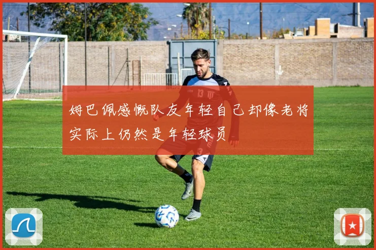 姆巴佩感慨队友年轻自己却像老将实际上仍然是年轻球员