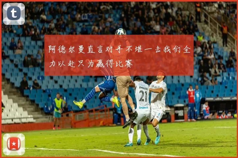 阿德尔曼直言对手不堪一击我们全力以赴只为赢得比赛
