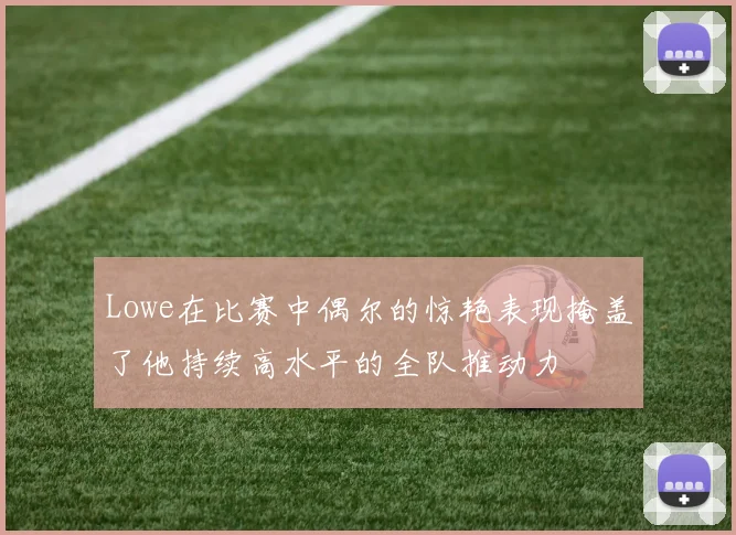 Lowe在比赛中偶尔的惊艳表现掩盖了他持续高水平的全队推动力