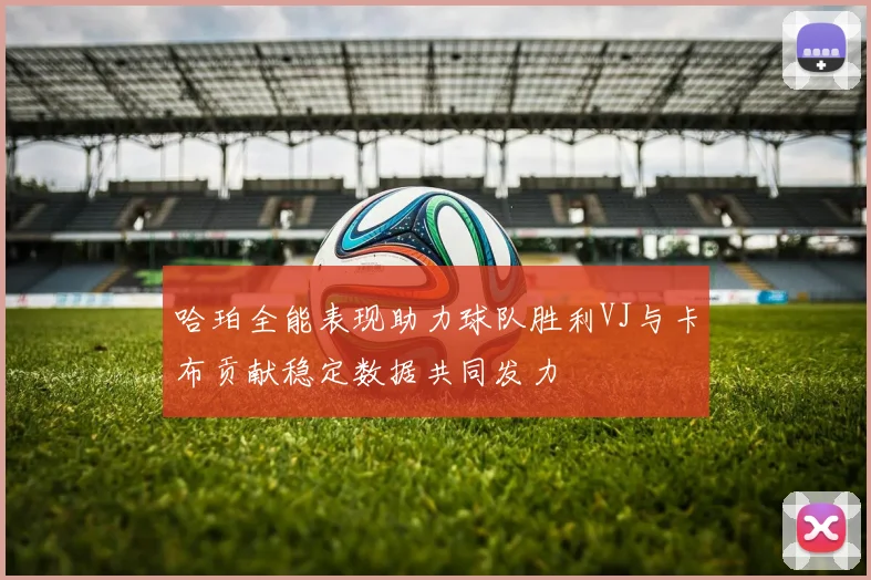 哈珀全能表现助力球队胜利VJ与卡布贡献稳定数据共同发力