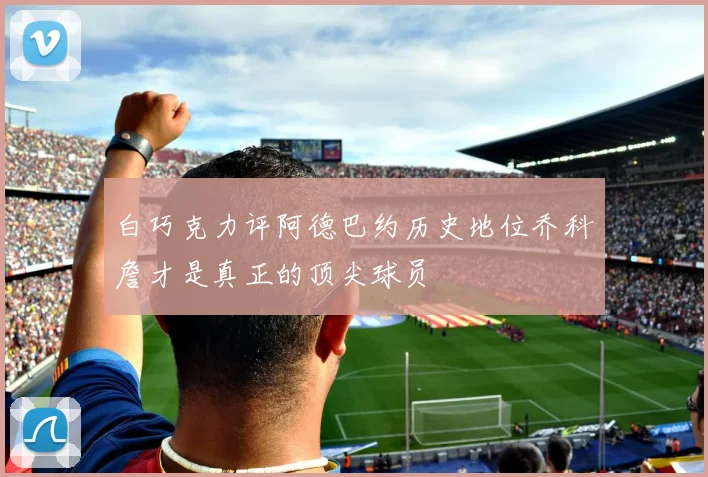 白巧克力评阿德巴约历史地位乔科詹才是真正的顶尖球员