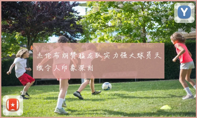 杰伦布朗赞猛龙队实力强大球员天赋令人印象深刻