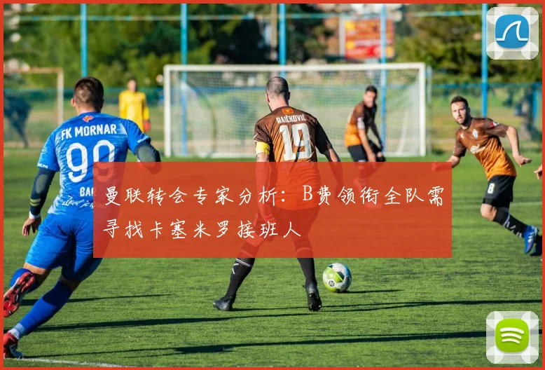 曼联转会专家分析：B费领衔全队需寻找卡塞米罗接班人