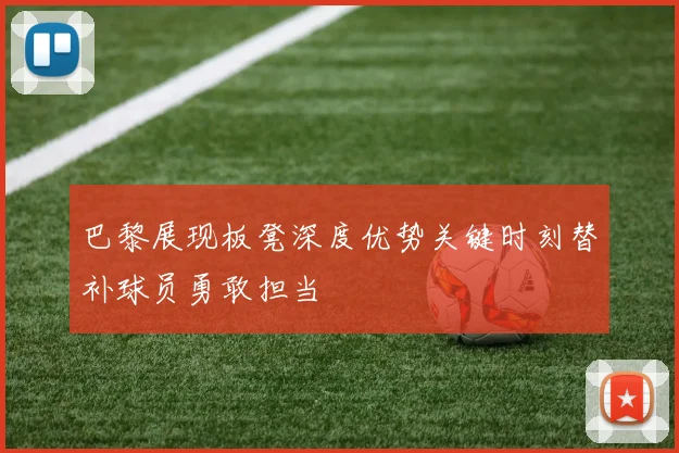 巴黎展现板凳深度优势关键时刻替补球员勇敢担当