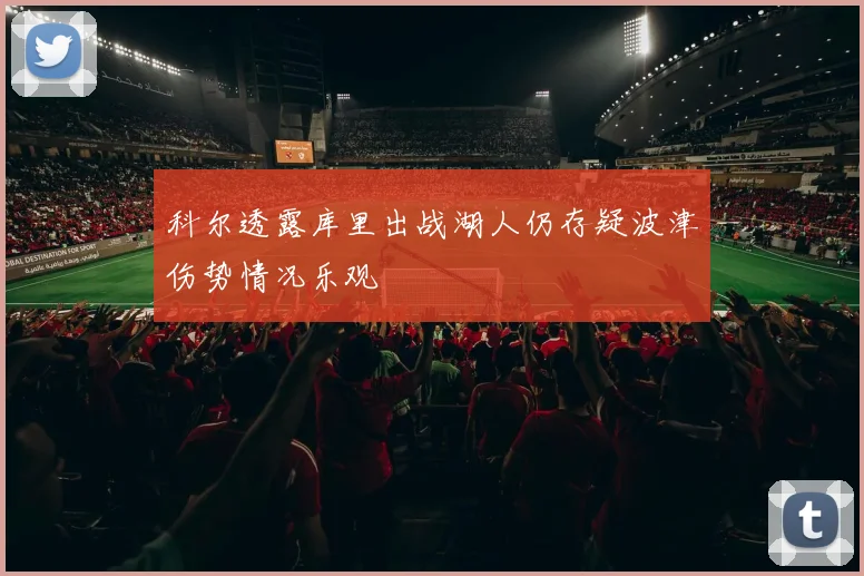 科尔透露库里出战湖人仍存疑波津伤势情况乐观
