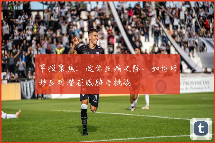 早报聚焦：趁你生病之际，如何巧妙应对潜在威胁与挑战