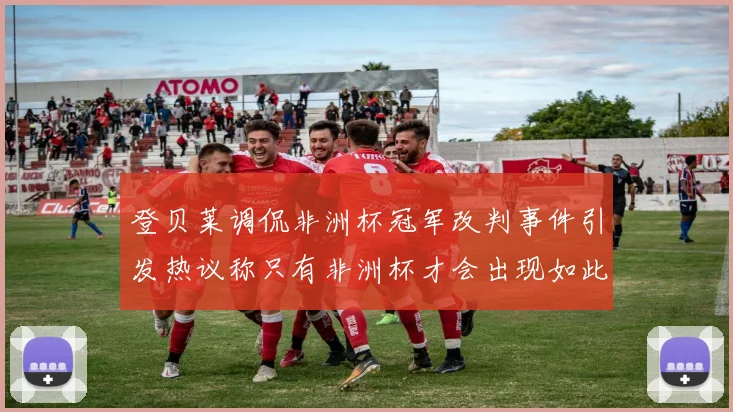 登贝莱调侃非洲杯冠军改判事件引发热议称只有非洲杯才会出现如此疯狂情况