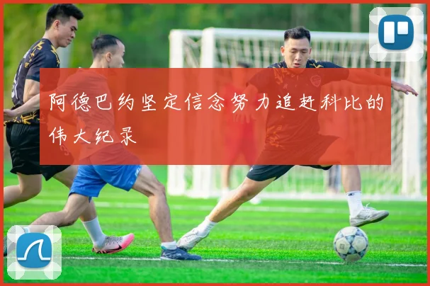 阿德巴约坚定信念努力追赶科比的伟大纪录
