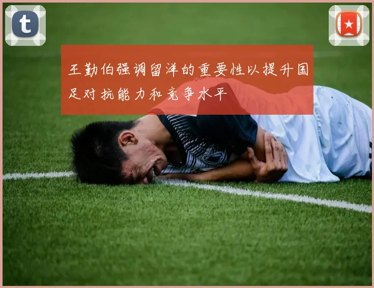 王勤伯强调留洋的重要性以提升国足对抗能力和竞争水平