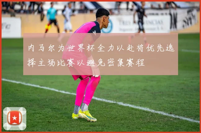 内马尔为世界杯全力以赴将优先选择主场比赛以避免密集赛程