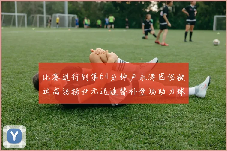 比赛进行到第64分钟卢永涛因伤被迫离场杨世元迅速替补登场助力球队