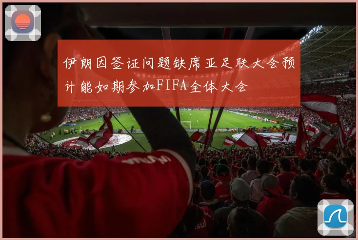 伊朗因签证问题缺席亚足联大会预计能如期参加FIFA全体大会