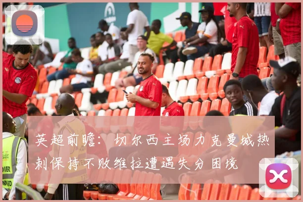 英超前瞻：切尔西主场力克曼城热刺保持不败维拉遭遇失分困境