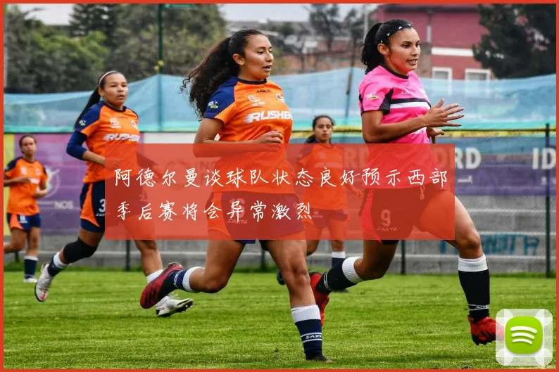 阿德尔曼谈球队状态良好预示西部季后赛将会异常激烈