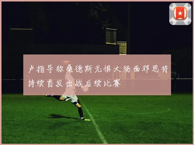 卢指导称桑德斯无惧大场面邓恩将持续首发出战后续比赛