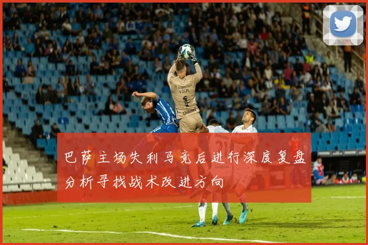 巴萨主场失利马竞后进行深度复盘分析寻找战术改进方向