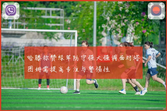 哈滕称赞绿军防守强大强调面对塔图姆需提高专注与警惕性