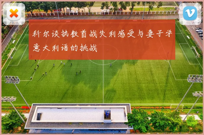 科尔谈执教首战失利感受与妻子学意大利语的挑战