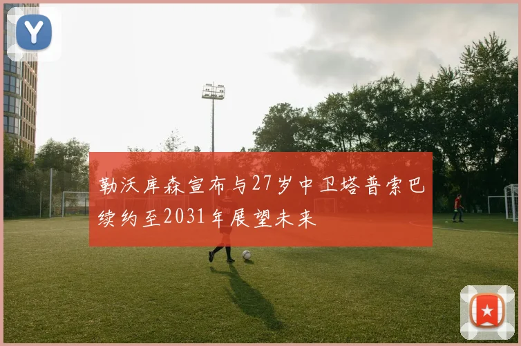勒沃库森宣布与27岁中卫塔普索巴续约至2031年展望未来