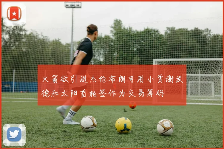 火箭欲引进杰伦布朗可用小贾谢泼德和太阳首轮签作为交易筹码