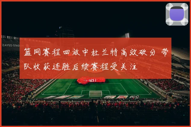 篮网赛程回放中杜兰特高效砍分 带队收获连胜后续赛程受关注
