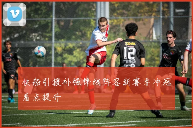 快船引援补强锋线阵容新赛季冲冠看点提升