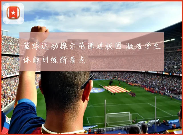 篮球运动操示范课进校园 激活学生体能训练新看点